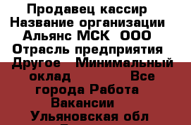 Продавец-кассир › Название организации ­ Альянс-МСК, ООО › Отрасль предприятия ­ Другое › Минимальный оклад ­ 25 000 - Все города Работа » Вакансии   . Ульяновская обл.,Барыш г.